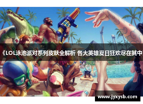 《LOL泳池派对系列皮肤全解析 各大英雄夏日狂欢尽在其中》
