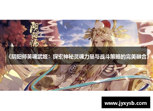 《阴阳师英魂武姬：探索神秘灵魂力量与战斗策略的完美融合》